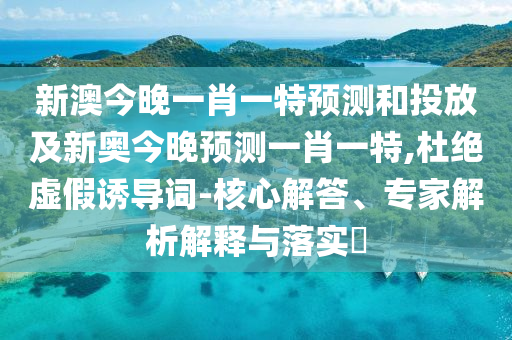新澳今晚一肖一特預(yù)測(cè)和投放及新奧今晚預(yù)測(cè)一肖一特,杜絕虛假誘導(dǎo)詞-核心解答、專家解析解釋與落實(shí)?