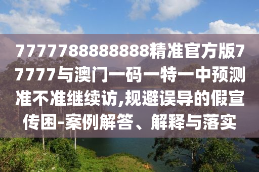 7777788888888精準(zhǔn)官方版77777與澳門一碼一特一中預(yù)測(cè)準(zhǔn)不準(zhǔn)繼續(xù)訪,規(guī)避誤導(dǎo)的假宣傳困-案例解答、解釋與落實(shí)