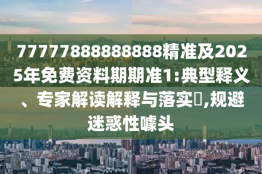 77777888888888精準(zhǔn)及2025年免費(fèi)資料期期準(zhǔn)1:典型釋義、專家解讀解釋與落實(shí)?,規(guī)避迷惑性噱頭