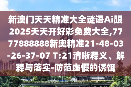 新澳門天天精準(zhǔn)大全謎語Ai跟2025天天開好彩免費(fèi)大全,7777888888新奧精準(zhǔn)21-48-03-26-37-07 T:21清晰釋義、解釋與落實(shí)-防范虛假的誘餌
