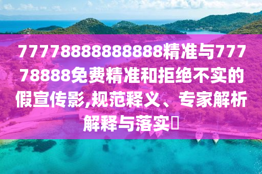 77778888888888精準(zhǔn)與77778888免費(fèi)精準(zhǔn)和拒絕不實(shí)的假宣傳影,規(guī)范釋義、專家解析解釋與落實(shí)?