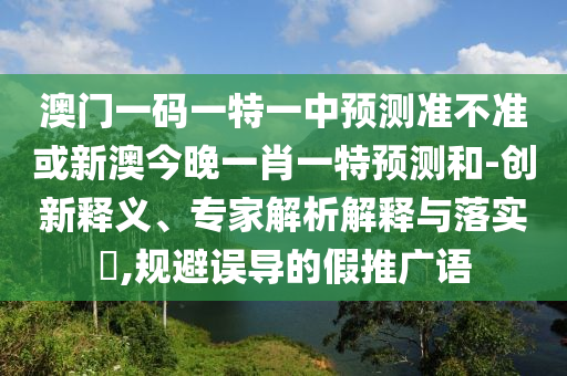 澳門一碼一特一中預(yù)測準(zhǔn)不準(zhǔn)或新澳今晚一肖一特預(yù)測和-創(chuàng)新釋義、專家解析解釋與落實?,規(guī)避誤導(dǎo)的假推廣語