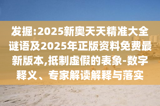 發(fā)掘:2025新奧天天精準(zhǔn)大全謎語及2025年正版資料免費最新版本,抵制虛假的表象-數(shù)字釋義、專家解讀解釋與落實