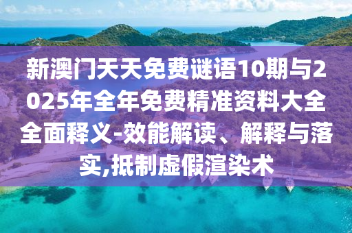 新澳門天天免費謎語10期與2025年全年免費精準(zhǔn)資料大全全面釋義-效能解讀、解釋與落實,抵制虛假渲染術(shù)