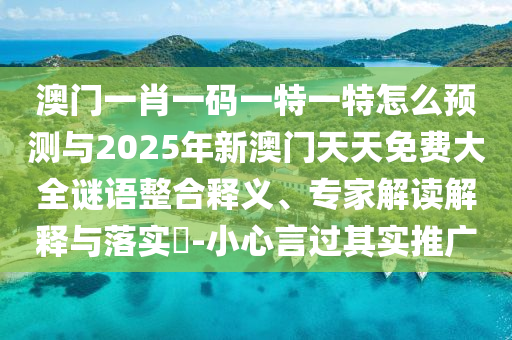澳門一肖一碼一特一特怎么預(yù)測與2025年新澳門天天免費大全謎語整合釋義、專家解讀解釋與落實?-小心言過其實推廣