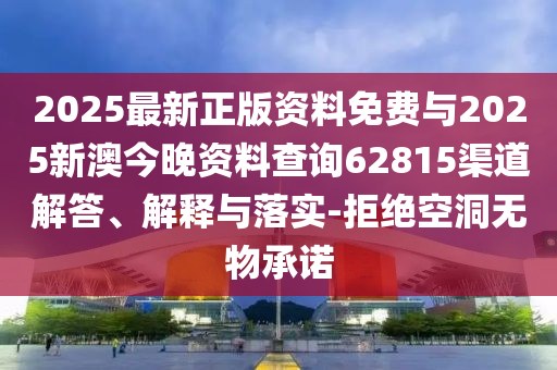 2025最新正版資料免費與2025新澳今晚資料查詢62815渠道解答、解釋與落實-拒絕空洞無物承諾
