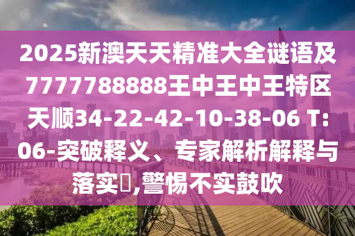 2025新澳天天精準(zhǔn)大全謎語及7777788888王中王中王特區(qū)天順34-22-42-10-38-06 T:06-突破釋義、專家解析解釋與落實(shí)?,警惕不實(shí)鼓吹
