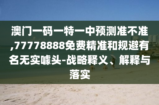 澳門一碼一特一中預測準不準,77778888免費精準和規(guī)避有名無實噱頭-戰(zhàn)略釋義、解釋與落實
