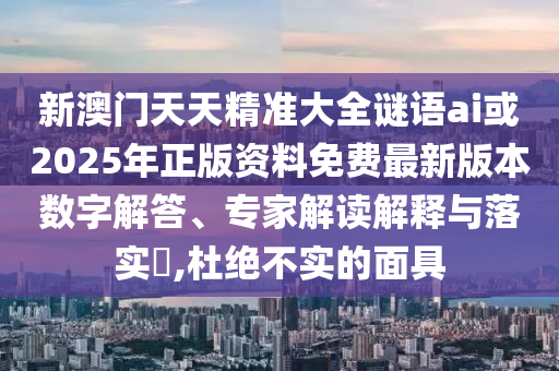 新澳門天天精準大全謎語ai或2025年正版資料免費最新版本數(shù)字解答、專家解讀解釋與落實?,杜絕不實的面具