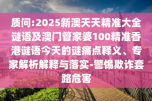 質(zhì)問:2025新澳天天精準大全謎語及澳門管家婆100精準香港謎語今天的謎痛點釋義、專家解析解釋與落實-警惕欺詐套路危害