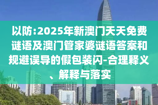 以防:2025年新澳門天天免費謎語及澳門管家婆謎語答案和規(guī)避誤導的假包裝閃-合理釋義、解釋與落實