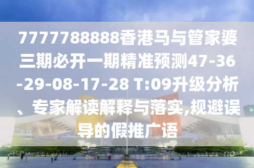 7777788888香港馬與管家婆三期必開一期精準(zhǔn)預(yù)測(cè)47-36-29-08-17-28 T:09升級(jí)分析、專家解讀解釋與落實(shí),規(guī)避誤導(dǎo)的假推廣語