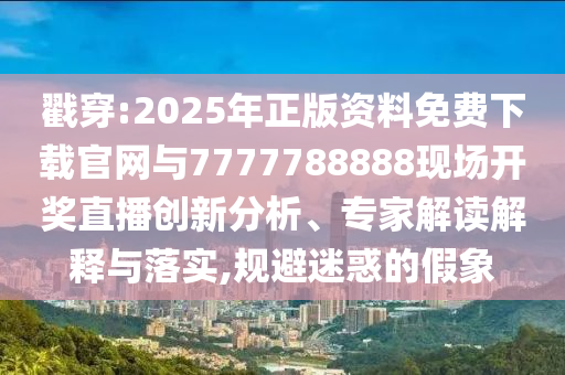 戳穿:2025年正版資料免費(fèi)下載官網(wǎng)與7777788888現(xiàn)場開獎(jiǎng)直播創(chuàng)新分析、專家解讀解釋與落實(shí),規(guī)避迷惑的假象