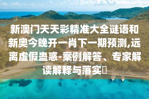 新澳門天天彩精準(zhǔn)大全謎語和新奧今晚開一肖下一期預(yù)測,遠(yuǎn)離虛假蠱惑-案例解答、專家解讀解釋與落實(shí)?