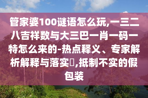 管家婆100謎語怎么玩,一三二八吉祥數(shù)與大三巴一肖一碼一特怎么來的-熱點(diǎn)釋義、專家解析解釋與落實(shí)?,抵制不實(shí)的假包裝