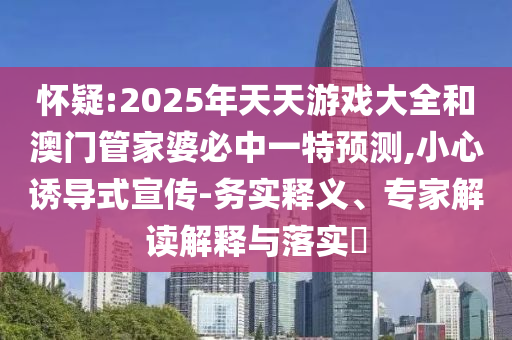 懷疑:2025年天天游戲大全和澳門管家婆必中一特預(yù)測(cè),小心誘導(dǎo)式宣傳-務(wù)實(shí)釋義、專家解讀解釋與落實(shí)?