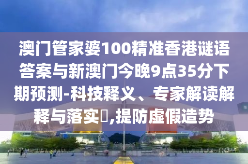 澳門管家婆100精準(zhǔn)香港謎語(yǔ)答案與新澳門今晚9點(diǎn)35分下期預(yù)測(cè)-科技釋義、專家解讀解釋與落實(shí)?,提防虛假造勢(shì)