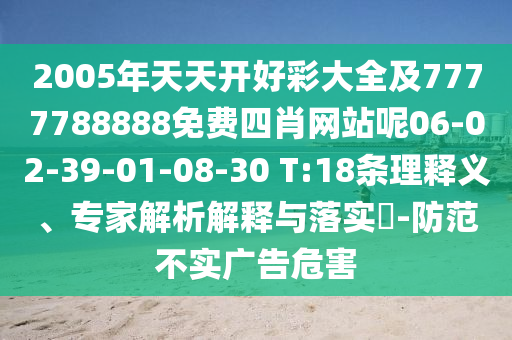 2005年天天開好彩大全及7777788888免費四肖網(wǎng)站呢06-02-39-01-08-30 T:18條理釋義、專家解析解釋與落實?-防范不實廣告危害