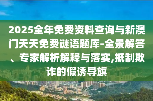 2025全年免費(fèi)資料查詢與新澳門天天免費(fèi)謎語(yǔ)題庫(kù)-全景解答、專家解析解釋與落實(shí),抵制欺詐的假誘導(dǎo)旗