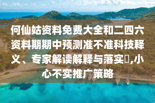 何仙姑資料免費(fèi)大全和二四六資料期期中預(yù)測(cè)準(zhǔn)不準(zhǔn)科技釋義、專家解讀解釋與落實(shí)?,小心不實(shí)推廣策略