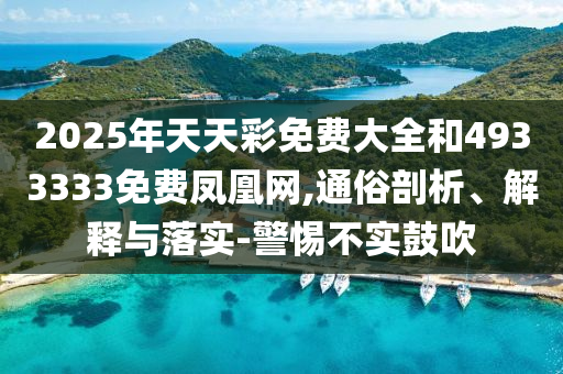 2025年天天彩免費(fèi)大全和4933333免費(fèi)鳳凰網(wǎng),通俗剖析、解釋與落實(shí)-警惕不實(shí)鼓吹