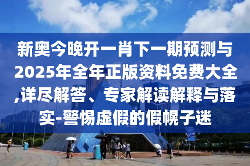 新奧今晚開一肖下一期預測與2025年全年正版資料免費大全,詳盡解答、專家解讀解釋與落實-警惕虛假的假幌子迷