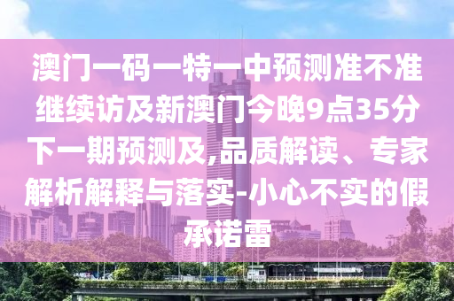 澳門一碼一特一中預測準不準繼續(xù)訪及新澳門今晚9點35分下一期預測及,品質解讀、專家解析解釋與落實-小心不實的假承諾雷