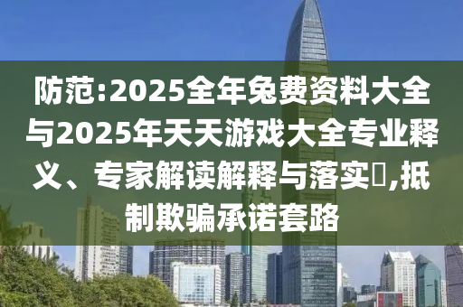 防范:2025全年兔費資料大全與2025年天天游戲大全專業(yè)釋義、專家解讀解釋與落實?,抵制欺騙承諾套路