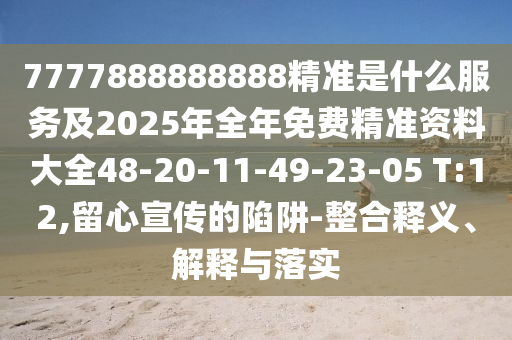 7777888888888精準(zhǔn)是什么服務(wù)及2025年全年免費(fèi)精準(zhǔn)資料大全48-20-11-49-23-05 T:12,留心宣傳的陷阱-整合釋義、解釋與落實(shí)