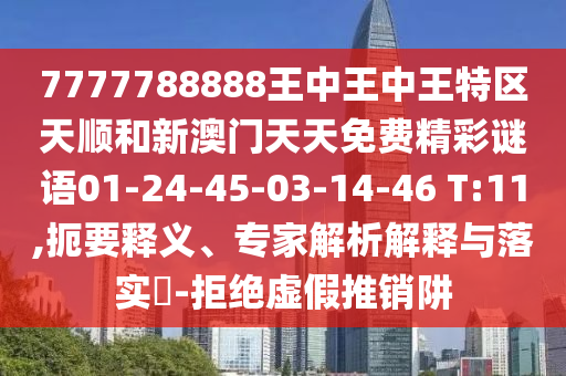 7777788888王中王中王特區(qū)天順和新澳門天天免費精彩謎語01-24-45-03-14-46 T:11,扼要釋義、專家解析解釋與落實?-拒絕虛假推銷阱
