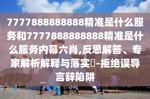 7777888888888精準是什么服務和7777888888888精準是什么服務內幕六肖,反思解答、專家解析解釋與落實?-拒絕誤導言辭陷阱