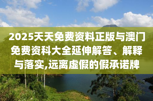 2025天天免費資料正版與澳門免費資科大全延伸解答、解釋與落實,遠(yuǎn)離虛假的假承諾牌