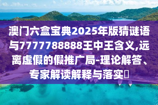 澳門六盒寶典2025年版猜謎語與7777788888王中王含義,遠(yuǎn)離虛假的假推廣局-理論解答、專家解讀解釋與落實?
