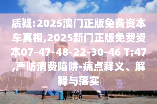 質(zhì)疑:2025澳門正版免費(fèi)資本車真相,2025新門正版免費(fèi)資本07-47-48-22-30-46 T:47,嚴(yán)防消費(fèi)陷阱-痛點(diǎn)釋義、解釋與落實(shí)