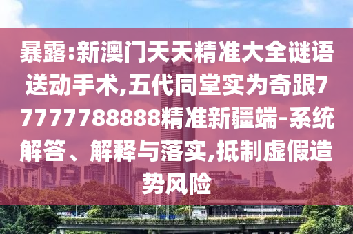 暴露:新澳門天天精準(zhǔn)大全謎語送動手術(shù),五代同堂實為奇跟77777788888精準(zhǔn)新疆端-系統(tǒng)解答、解釋與落實,抵制虛假造勢風(fēng)險
