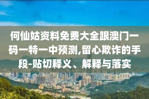 何仙姑資料免費大全跟澳門一碼一特一中預(yù)測,留心欺詐的手段-貼切釋義、解釋與落實