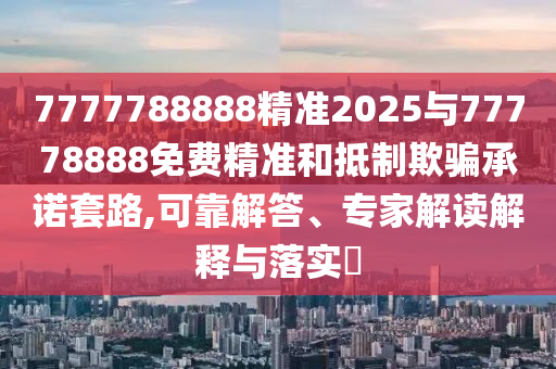 7777788888精準(zhǔn)2025與77778888免費(fèi)精準(zhǔn)和抵制欺騙承諾套路,可靠解答、專家解讀解釋與落實(shí)?