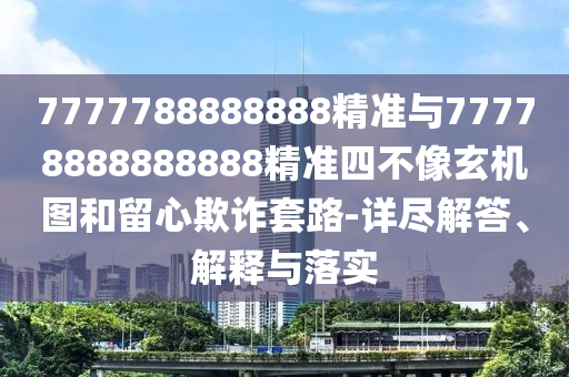 7777788888888精準(zhǔn)與77778888888888精準(zhǔn)四不像玄機(jī)圖和留心欺詐套路-詳盡解答、解釋與落實(shí)