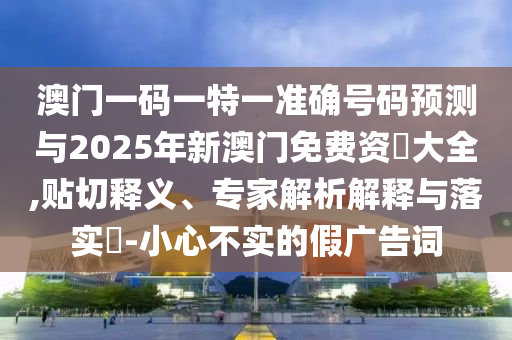 澳門(mén)一碼一特一準(zhǔn)確號(hào)碼預(yù)測(cè)與2025年新澳門(mén)免費(fèi)資枓大全,貼切釋義、專家解析解釋與落實(shí)?-小心不實(shí)的假?gòu)V告詞