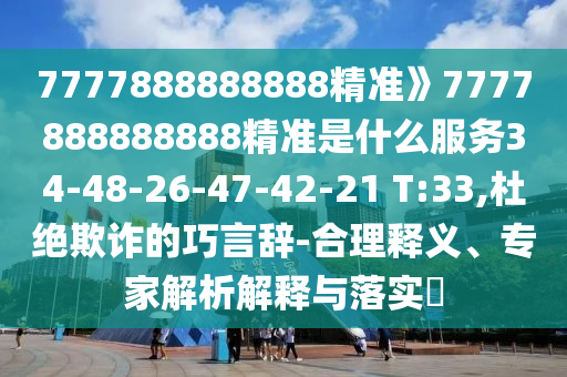 7777888888888精準(zhǔn)》7777888888888精準(zhǔn)是什么服務(wù)34-48-26-47-42-21 T:33,杜絕欺詐的巧言辭-合理釋義、專家解析解釋與落實(shí)?