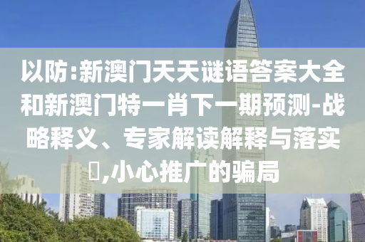 以防:新澳門(mén)天天謎語(yǔ)答案大全和新澳門(mén)特一肖下一期預(yù)測(cè)-戰(zhàn)略釋義、專(zhuān)家解讀解釋與落實(shí)?,小心推廣的騙局