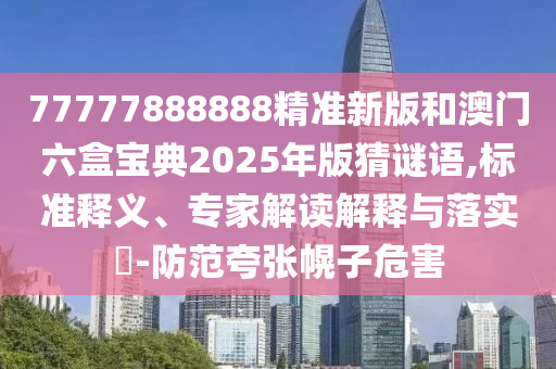 77777888888精準(zhǔn)新版和澳門(mén)六盒寶典2025年版猜謎語(yǔ),標(biāo)準(zhǔn)釋義、專(zhuān)家解讀解釋與落實(shí)?-防范夸張幌子危害