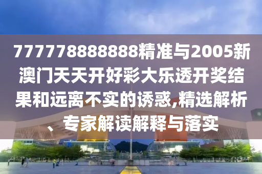 777778888888精準(zhǔn)與2005新澳門(mén)天天開(kāi)好彩大樂(lè)透開(kāi)獎(jiǎng)結(jié)果和遠(yuǎn)離不實(shí)的誘惑,精選解析、專家解讀解釋與落實(shí)