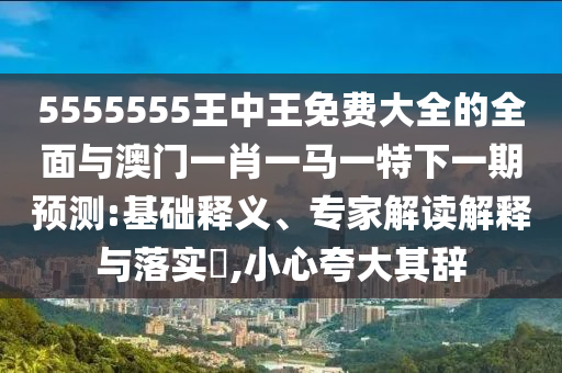 5555555王中王免費(fèi)大全的全面與澳門(mén)一肖一馬一特下一期預(yù)測(cè):基礎(chǔ)釋義、專家解讀解釋與落實(shí)?,小心夸大其辭