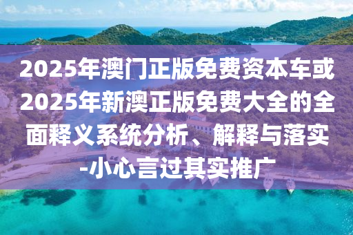 2025年澳門(mén)正版免費(fèi)資本車(chē)或2025年新澳正版免費(fèi)大全的全面釋義系統(tǒng)分析、解釋與落實(shí)-小心言過(guò)其實(shí)推廣