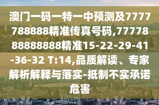 澳門一碼一特一中預測及7777788888精準傳真號碼,7777888888888精準15-22-29-41-36-32 T:14,品質(zhì)解讀、專家解析解釋與落實-抵制不實承諾危害