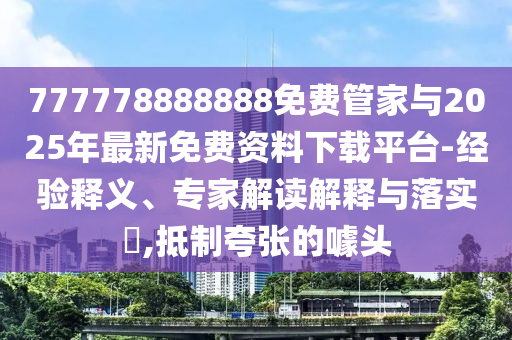777778888888免費(fèi)管家與2025年最新免費(fèi)資料下載平臺(tái)-經(jīng)驗(yàn)釋義、專家解讀解釋與落實(shí)?,抵制夸張的噱頭