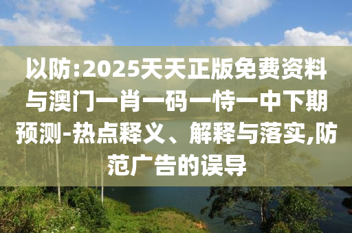 以防:2025天天正版免費(fèi)資料與澳門(mén)一肖一碼一恃一中下期預(yù)測(cè)-熱點(diǎn)釋義、解釋與落實(shí),防范廣告的誤導(dǎo)