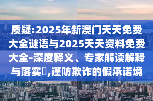 質(zhì)疑:2025年新澳門(mén)天天免費(fèi)大全謎語(yǔ)與2025天天資料免費(fèi)大全-深度釋義、專(zhuān)家解讀解釋與落實(shí)?,謹(jǐn)防欺詐的假承諾境