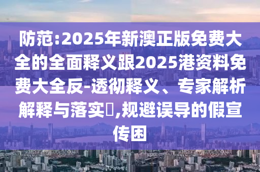 防范:2025年新澳正版免費(fèi)大全的全面釋義跟2025港資料免費(fèi)大全反-透徹釋義、專(zhuān)家解析解釋與落實(shí)?,規(guī)避誤導(dǎo)的假宣傳困